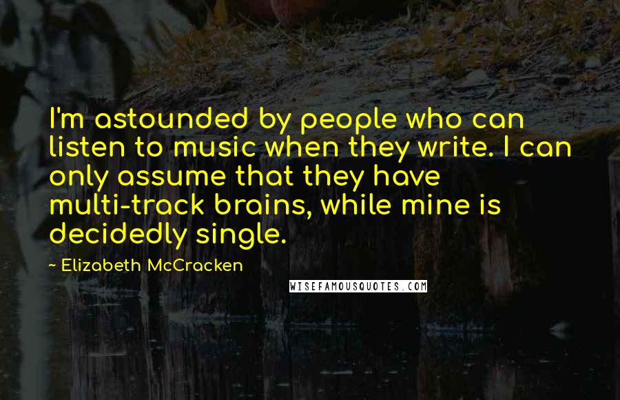 Elizabeth McCracken Quotes: I'm astounded by people who can listen to music when they write. I can only assume that they have multi-track brains, while mine is decidedly single.