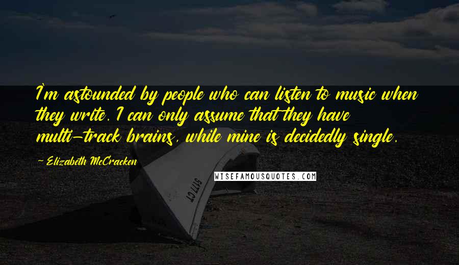 Elizabeth McCracken Quotes: I'm astounded by people who can listen to music when they write. I can only assume that they have multi-track brains, while mine is decidedly single.