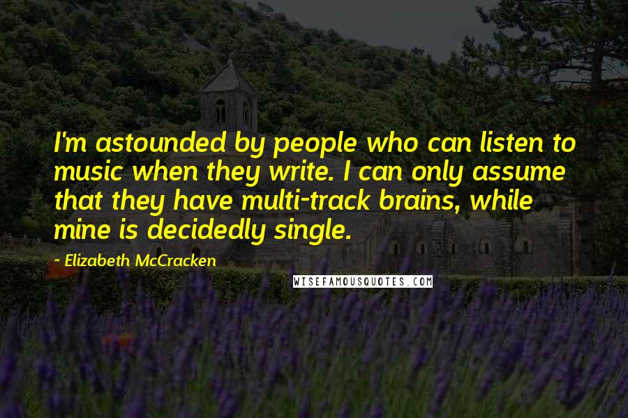 Elizabeth McCracken Quotes: I'm astounded by people who can listen to music when they write. I can only assume that they have multi-track brains, while mine is decidedly single.