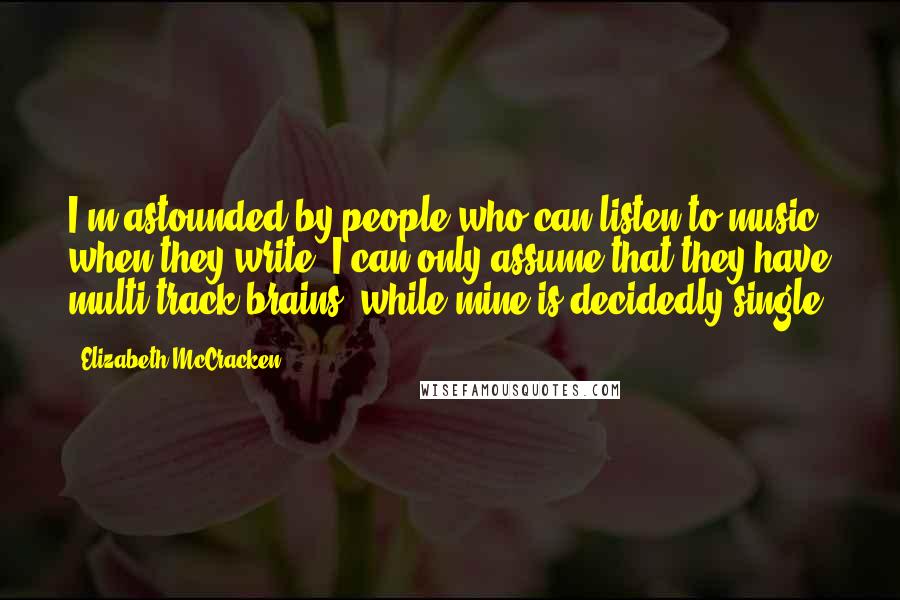 Elizabeth McCracken Quotes: I'm astounded by people who can listen to music when they write. I can only assume that they have multi-track brains, while mine is decidedly single.