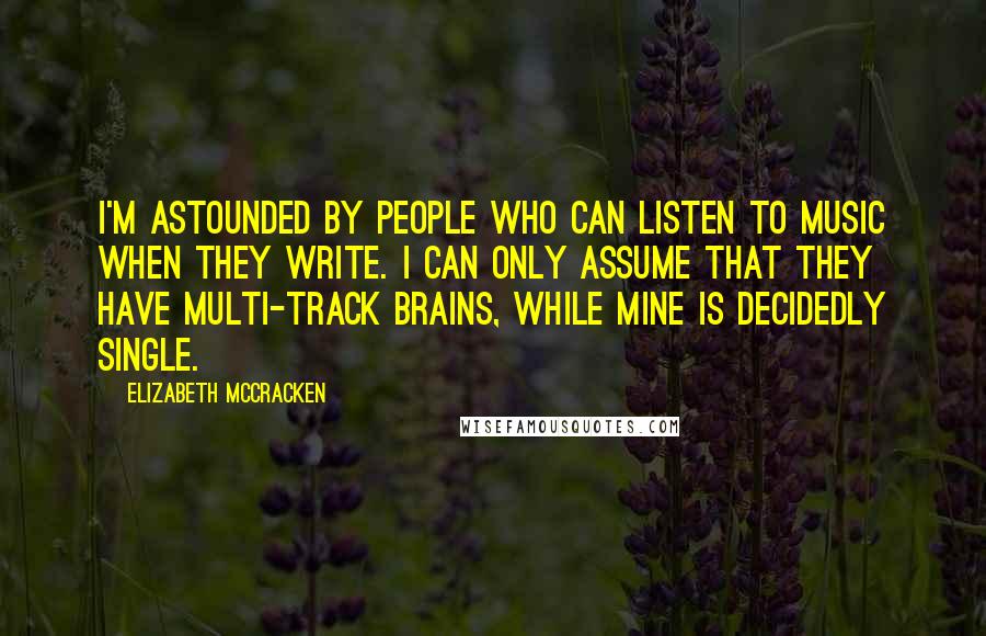 Elizabeth McCracken Quotes: I'm astounded by people who can listen to music when they write. I can only assume that they have multi-track brains, while mine is decidedly single.
