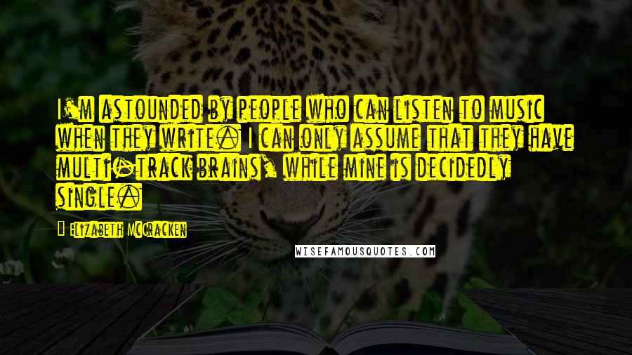 Elizabeth McCracken Quotes: I'm astounded by people who can listen to music when they write. I can only assume that they have multi-track brains, while mine is decidedly single.