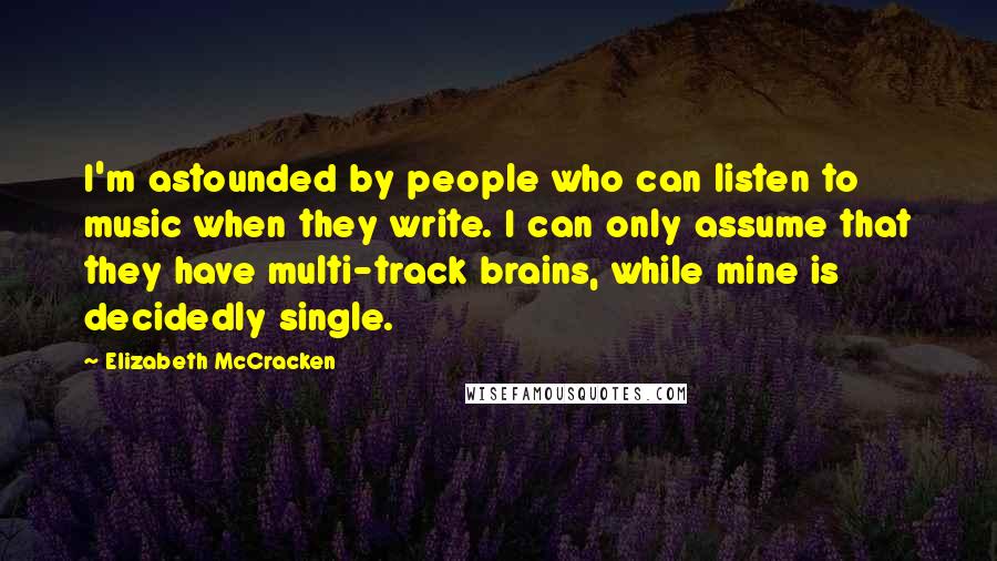 Elizabeth McCracken Quotes: I'm astounded by people who can listen to music when they write. I can only assume that they have multi-track brains, while mine is decidedly single.