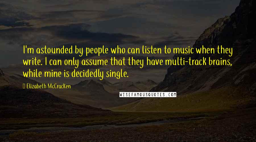 Elizabeth McCracken Quotes: I'm astounded by people who can listen to music when they write. I can only assume that they have multi-track brains, while mine is decidedly single.