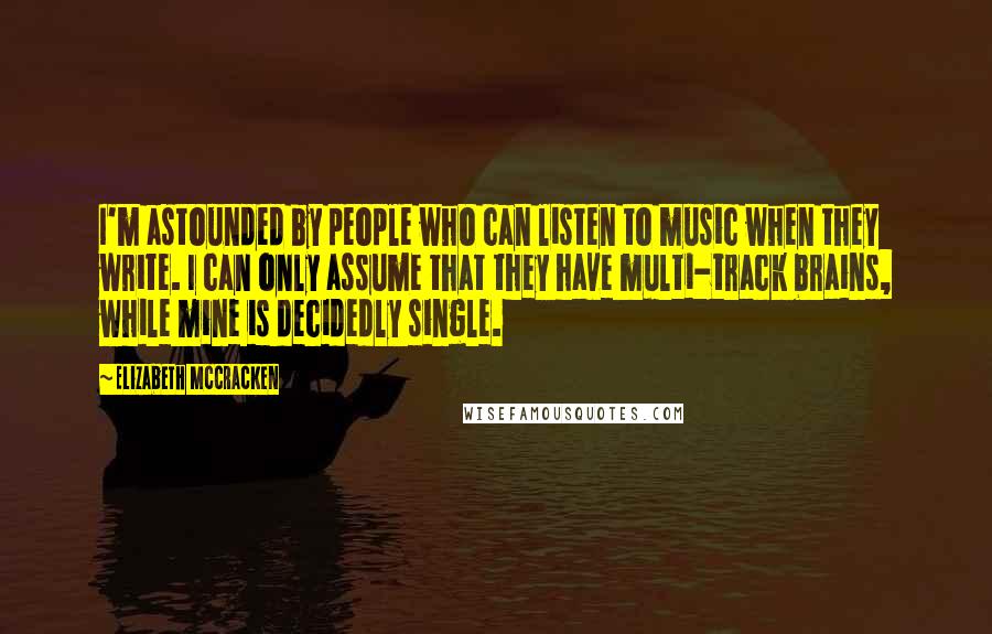 Elizabeth McCracken Quotes: I'm astounded by people who can listen to music when they write. I can only assume that they have multi-track brains, while mine is decidedly single.