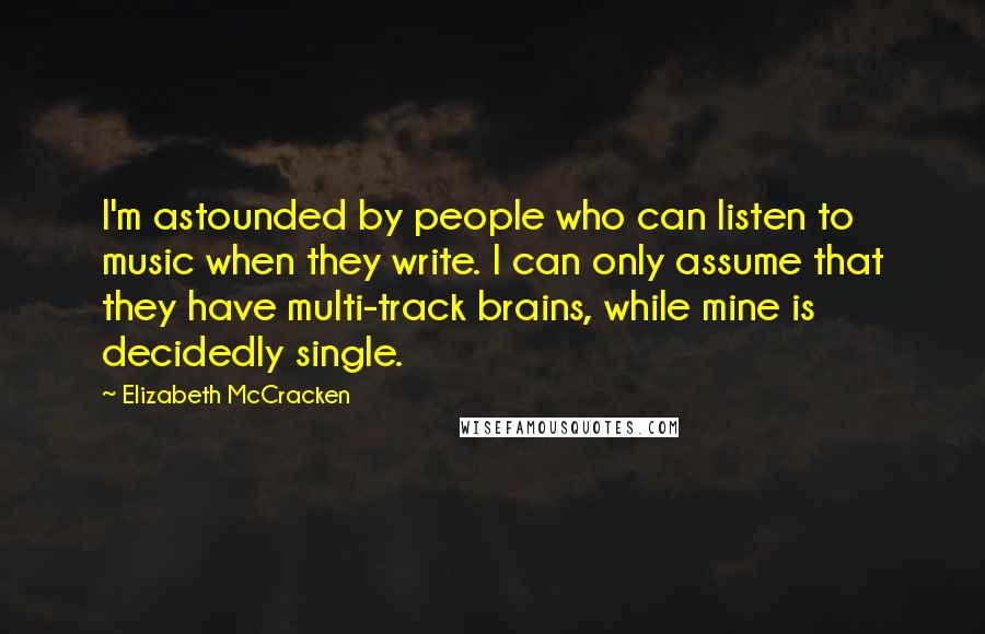 Elizabeth McCracken Quotes: I'm astounded by people who can listen to music when they write. I can only assume that they have multi-track brains, while mine is decidedly single.