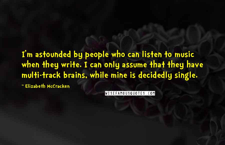 Elizabeth McCracken Quotes: I'm astounded by people who can listen to music when they write. I can only assume that they have multi-track brains, while mine is decidedly single.