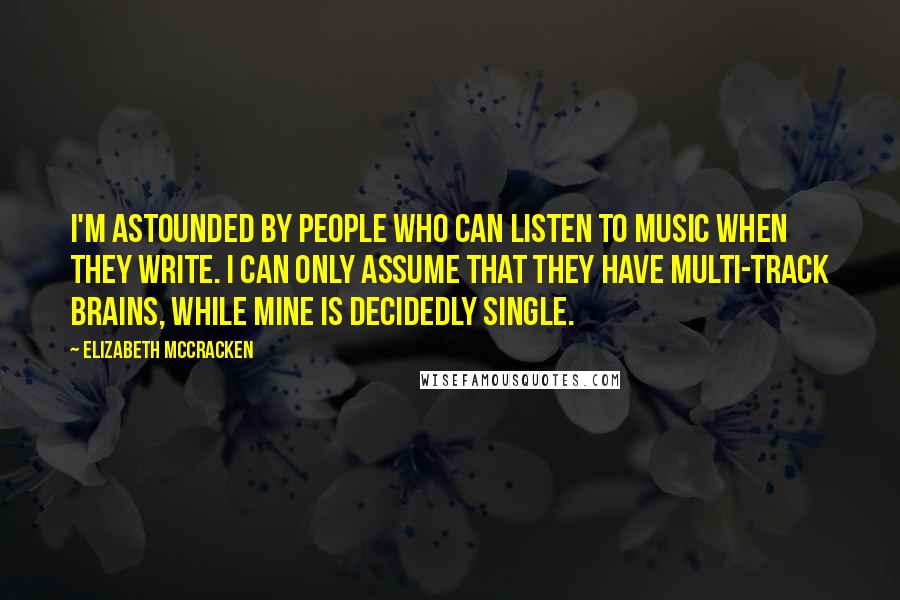 Elizabeth McCracken Quotes: I'm astounded by people who can listen to music when they write. I can only assume that they have multi-track brains, while mine is decidedly single.