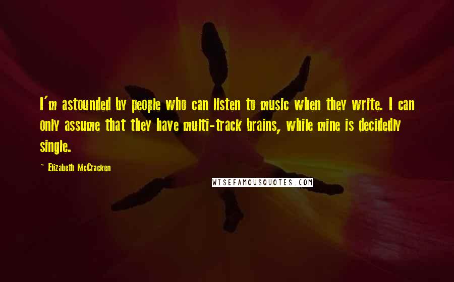 Elizabeth McCracken Quotes: I'm astounded by people who can listen to music when they write. I can only assume that they have multi-track brains, while mine is decidedly single.