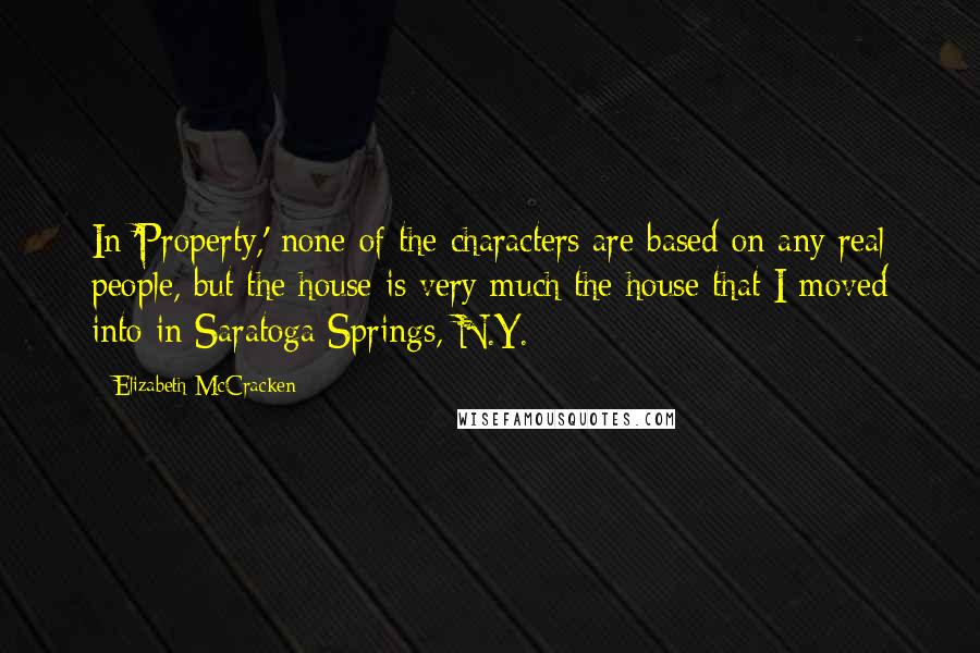 Elizabeth McCracken Quotes: In 'Property,' none of the characters are based on any real people, but the house is very much the house that I moved into in Saratoga Springs, N.Y.