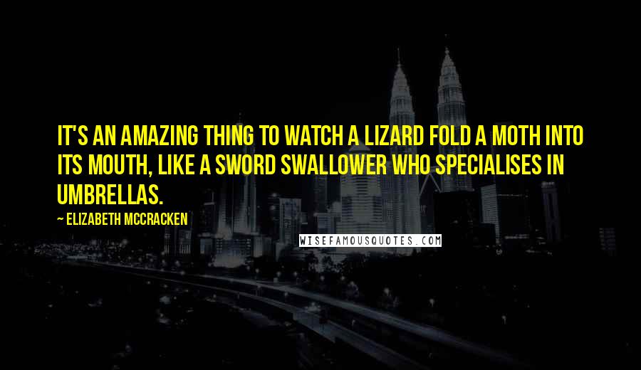 Elizabeth McCracken Quotes: It's an amazing thing to watch a lizard fold a moth into its mouth, like a sword swallower who specialises in umbrellas.