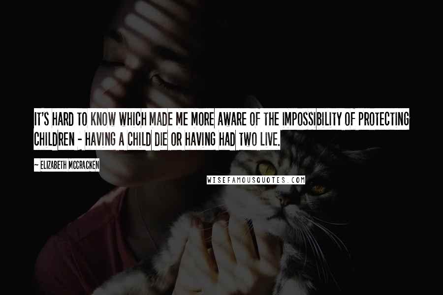 Elizabeth McCracken Quotes: It's hard to know which made me more aware of the impossibility of protecting children - having a child die or having had two live.