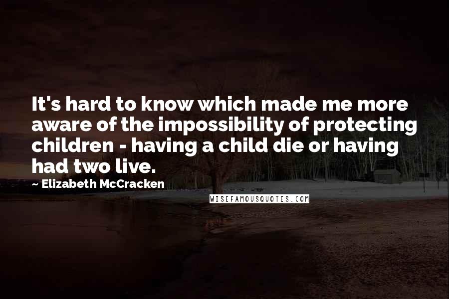 Elizabeth McCracken Quotes: It's hard to know which made me more aware of the impossibility of protecting children - having a child die or having had two live.