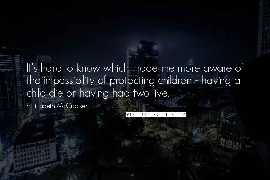 Elizabeth McCracken Quotes: It's hard to know which made me more aware of the impossibility of protecting children - having a child die or having had two live.