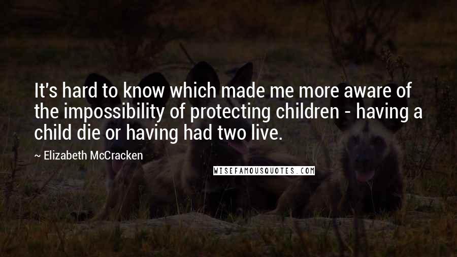 Elizabeth McCracken Quotes: It's hard to know which made me more aware of the impossibility of protecting children - having a child die or having had two live.
