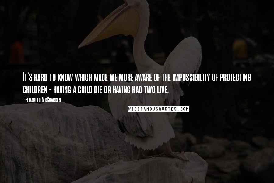 Elizabeth McCracken Quotes: It's hard to know which made me more aware of the impossibility of protecting children - having a child die or having had two live.