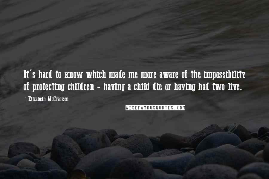 Elizabeth McCracken Quotes: It's hard to know which made me more aware of the impossibility of protecting children - having a child die or having had two live.