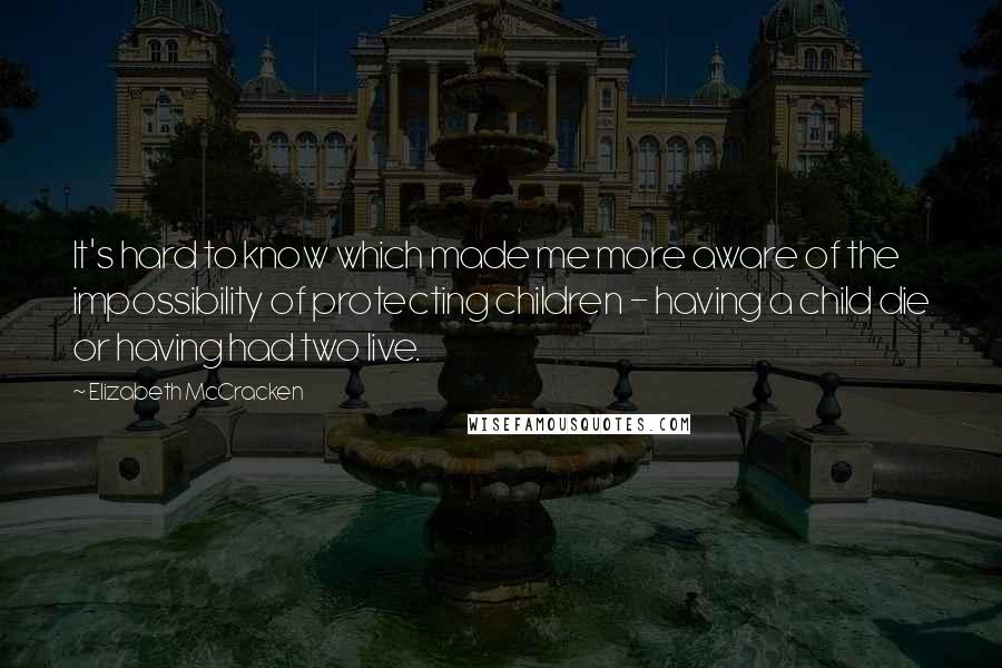 Elizabeth McCracken Quotes: It's hard to know which made me more aware of the impossibility of protecting children - having a child die or having had two live.