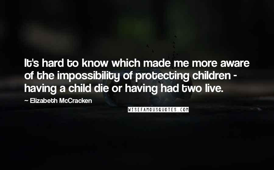 Elizabeth McCracken Quotes: It's hard to know which made me more aware of the impossibility of protecting children - having a child die or having had two live.