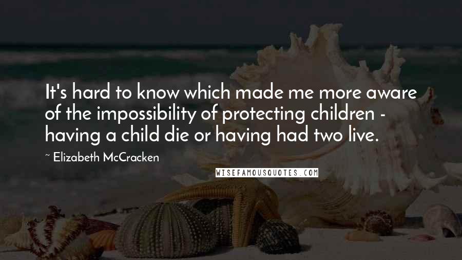 Elizabeth McCracken Quotes: It's hard to know which made me more aware of the impossibility of protecting children - having a child die or having had two live.