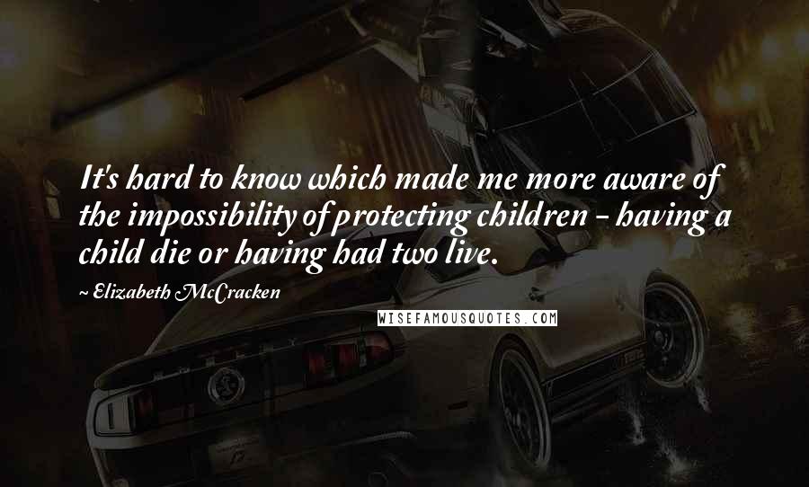 Elizabeth McCracken Quotes: It's hard to know which made me more aware of the impossibility of protecting children - having a child die or having had two live.