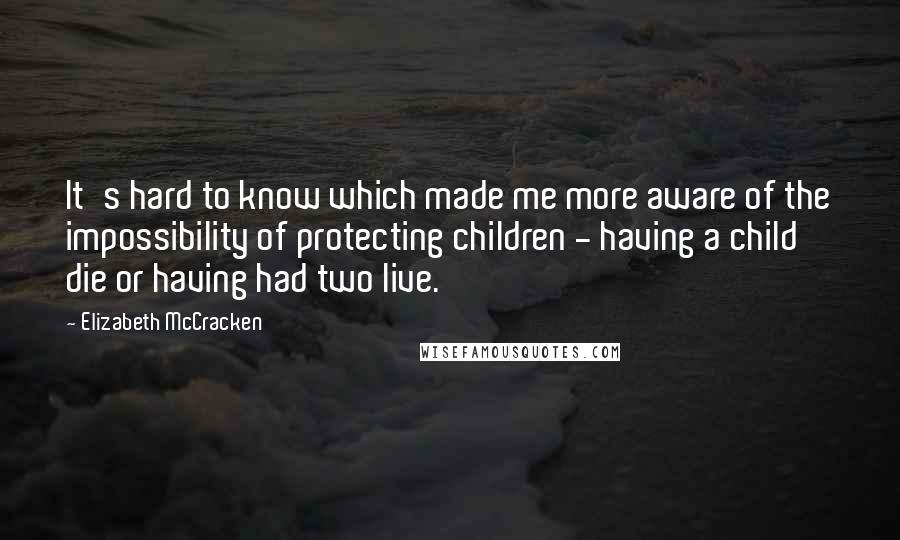 Elizabeth McCracken Quotes: It's hard to know which made me more aware of the impossibility of protecting children - having a child die or having had two live.