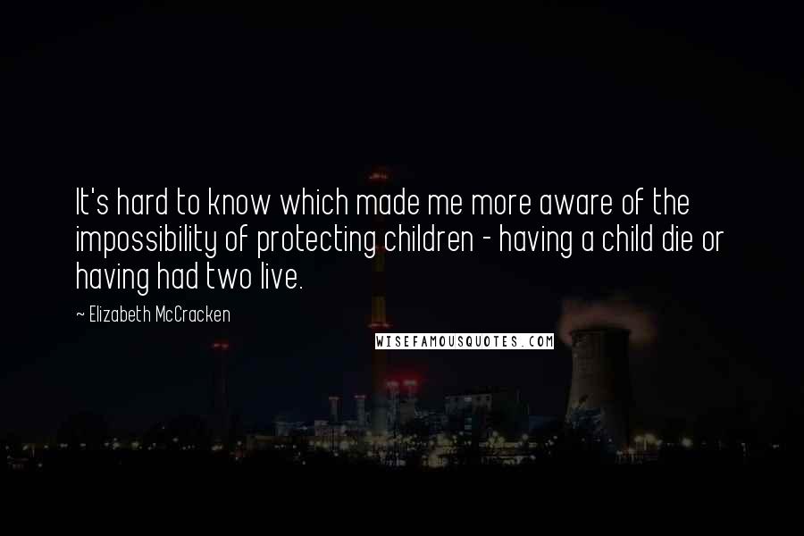 Elizabeth McCracken Quotes: It's hard to know which made me more aware of the impossibility of protecting children - having a child die or having had two live.