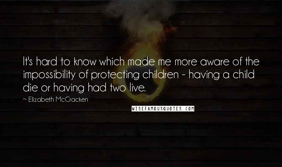 Elizabeth McCracken Quotes: It's hard to know which made me more aware of the impossibility of protecting children - having a child die or having had two live.