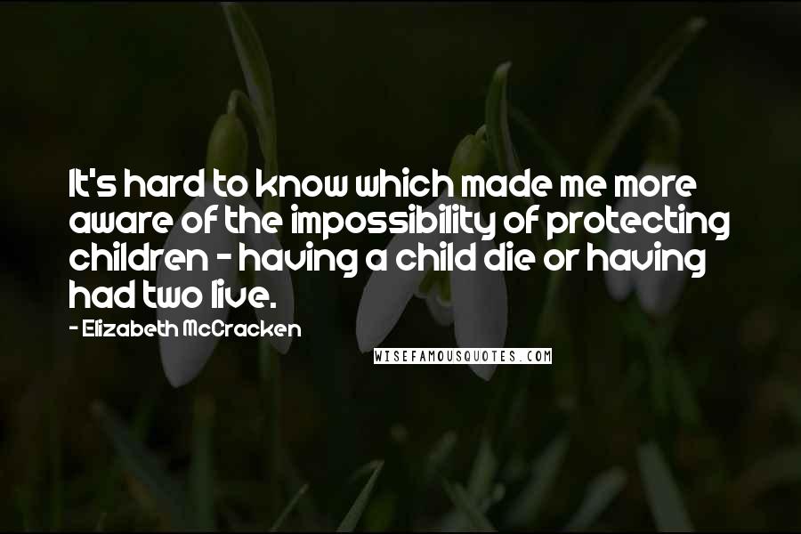 Elizabeth McCracken Quotes: It's hard to know which made me more aware of the impossibility of protecting children - having a child die or having had two live.