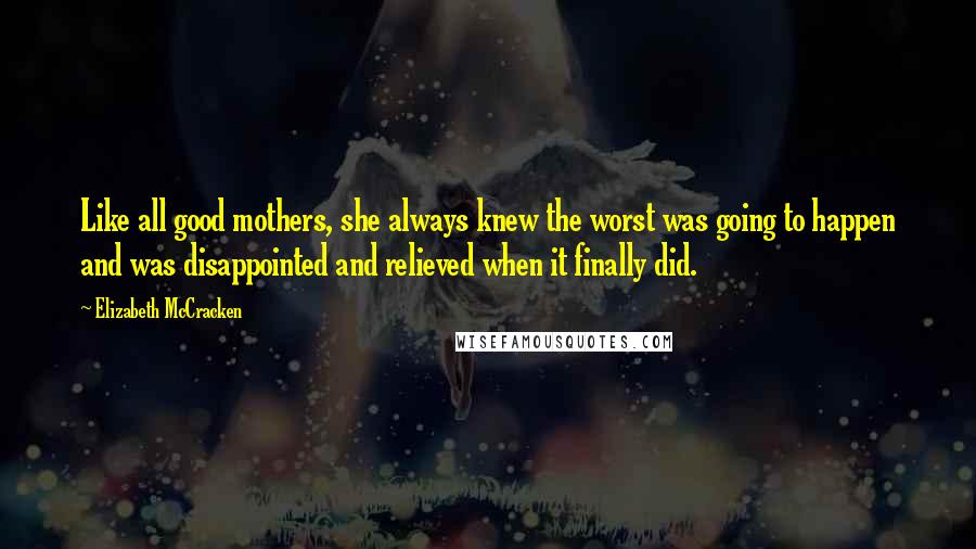 Elizabeth McCracken Quotes: Like all good mothers, she always knew the worst was going to happen and was disappointed and relieved when it finally did.