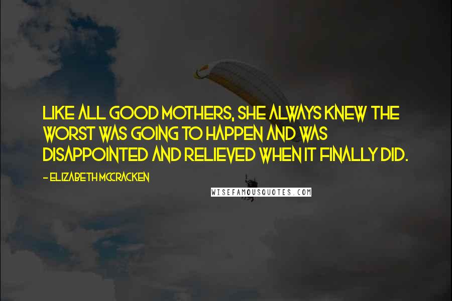 Elizabeth McCracken Quotes: Like all good mothers, she always knew the worst was going to happen and was disappointed and relieved when it finally did.