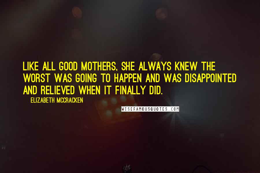 Elizabeth McCracken Quotes: Like all good mothers, she always knew the worst was going to happen and was disappointed and relieved when it finally did.