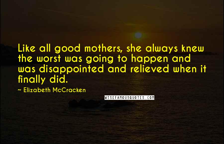Elizabeth McCracken Quotes: Like all good mothers, she always knew the worst was going to happen and was disappointed and relieved when it finally did.
