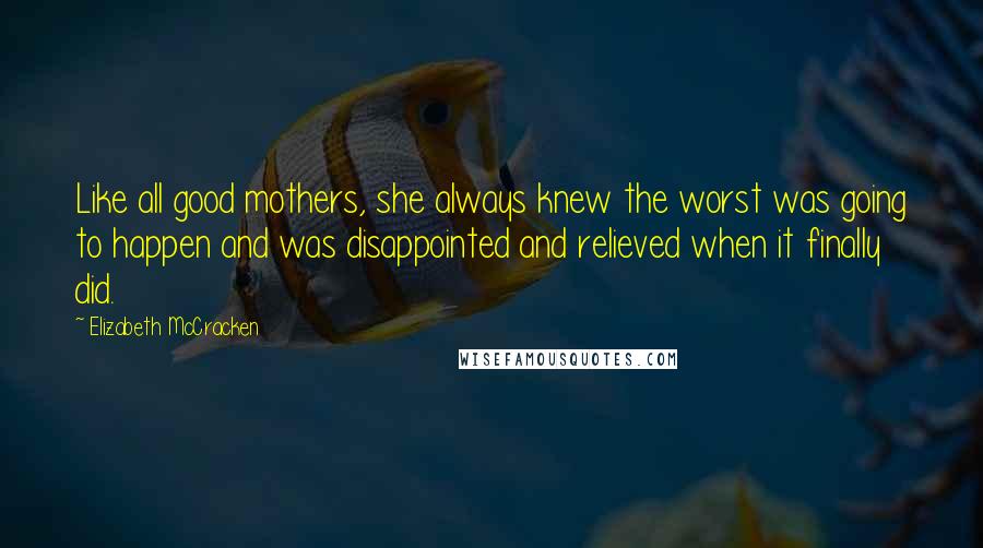 Elizabeth McCracken Quotes: Like all good mothers, she always knew the worst was going to happen and was disappointed and relieved when it finally did.