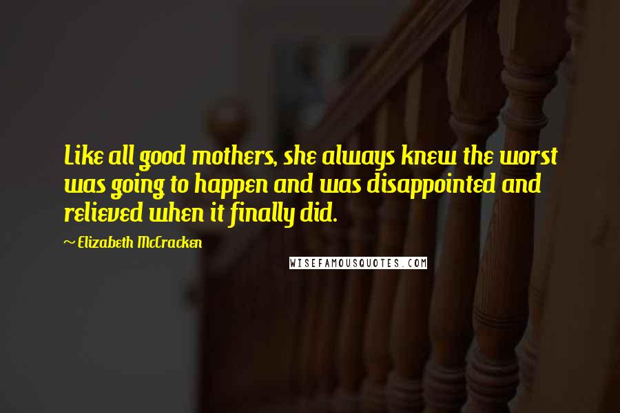 Elizabeth McCracken Quotes: Like all good mothers, she always knew the worst was going to happen and was disappointed and relieved when it finally did.