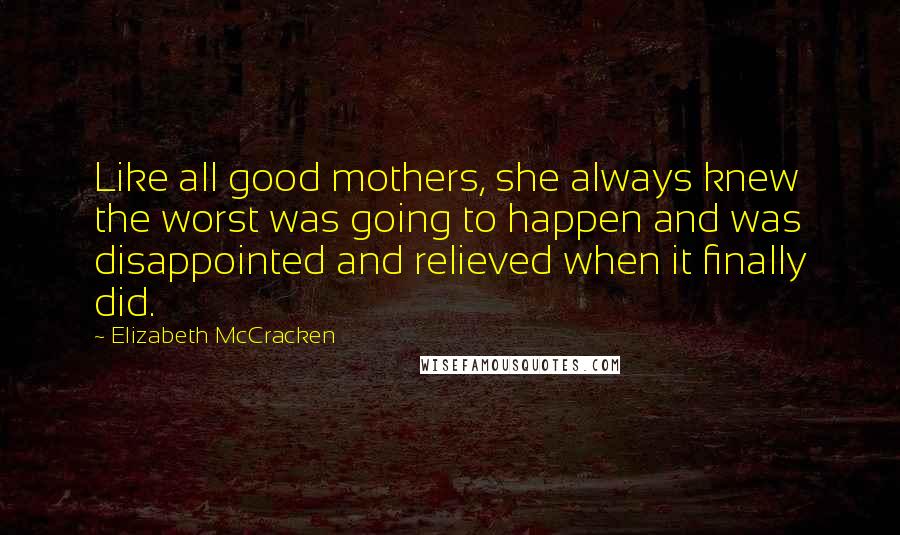 Elizabeth McCracken Quotes: Like all good mothers, she always knew the worst was going to happen and was disappointed and relieved when it finally did.