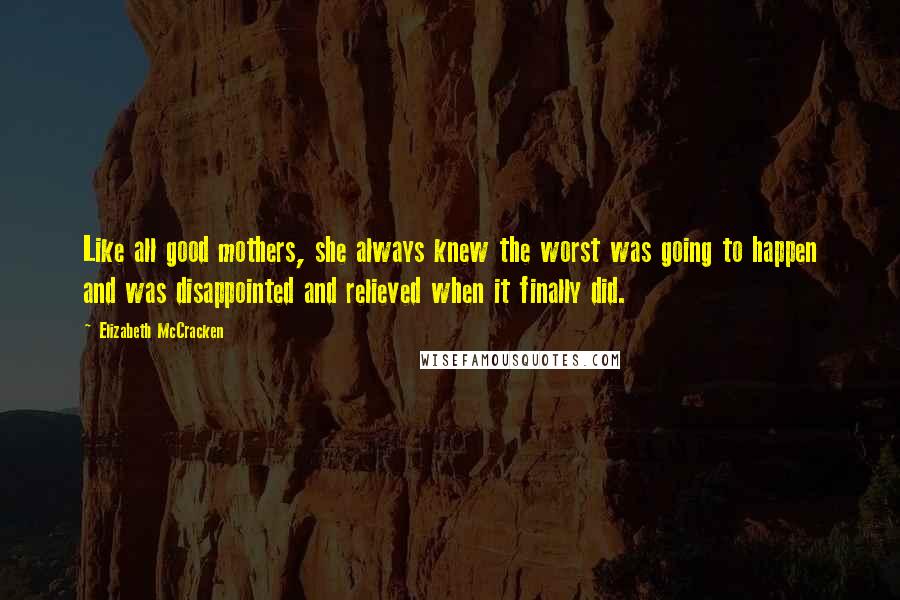 Elizabeth McCracken Quotes: Like all good mothers, she always knew the worst was going to happen and was disappointed and relieved when it finally did.