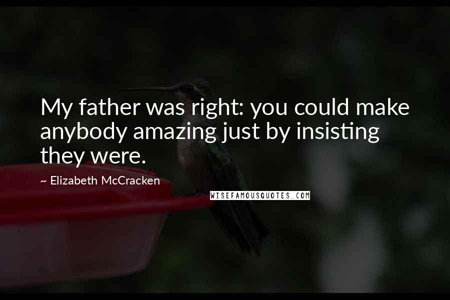 Elizabeth McCracken Quotes: My father was right: you could make anybody amazing just by insisting they were.
