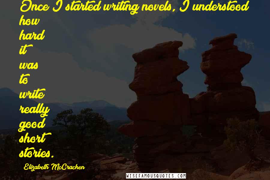 Elizabeth McCracken Quotes: Once I started writing novels, I understood how hard it was to write really good short stories.