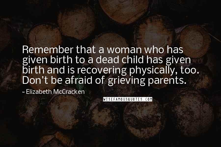 Elizabeth McCracken Quotes: Remember that a woman who has given birth to a dead child has given birth and is recovering physically, too. Don't be afraid of grieving parents.