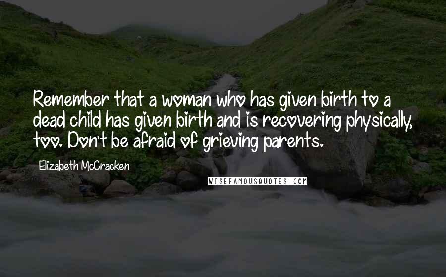 Elizabeth McCracken Quotes: Remember that a woman who has given birth to a dead child has given birth and is recovering physically, too. Don't be afraid of grieving parents.