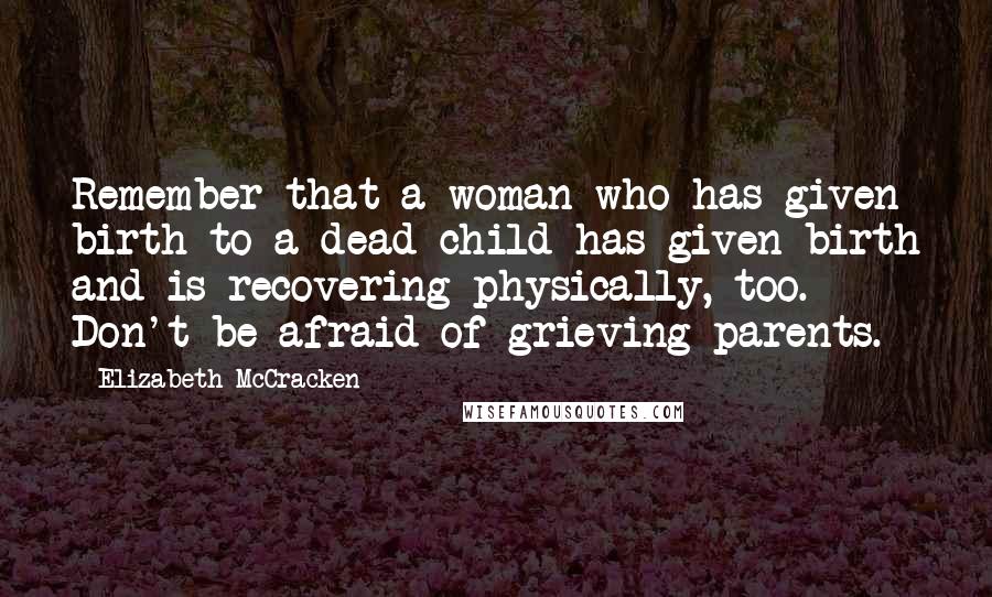 Elizabeth McCracken Quotes: Remember that a woman who has given birth to a dead child has given birth and is recovering physically, too. Don't be afraid of grieving parents.