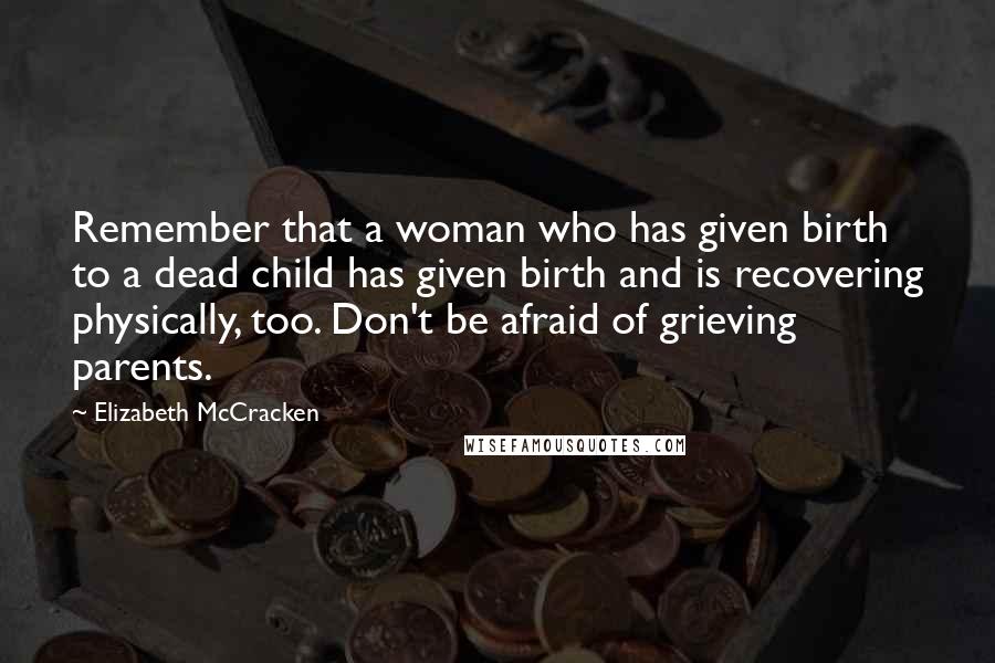 Elizabeth McCracken Quotes: Remember that a woman who has given birth to a dead child has given birth and is recovering physically, too. Don't be afraid of grieving parents.