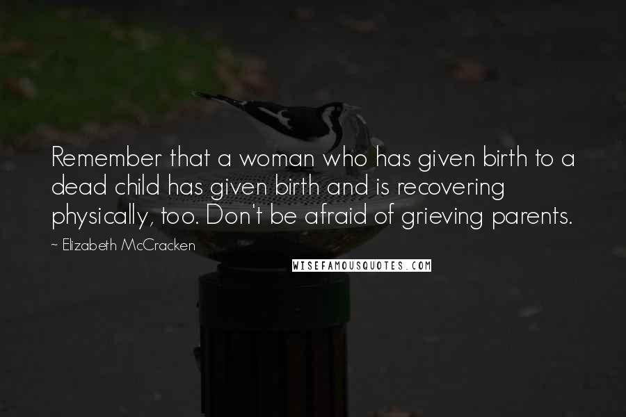 Elizabeth McCracken Quotes: Remember that a woman who has given birth to a dead child has given birth and is recovering physically, too. Don't be afraid of grieving parents.