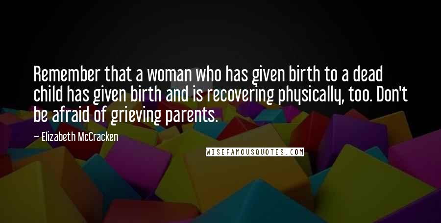 Elizabeth McCracken Quotes: Remember that a woman who has given birth to a dead child has given birth and is recovering physically, too. Don't be afraid of grieving parents.