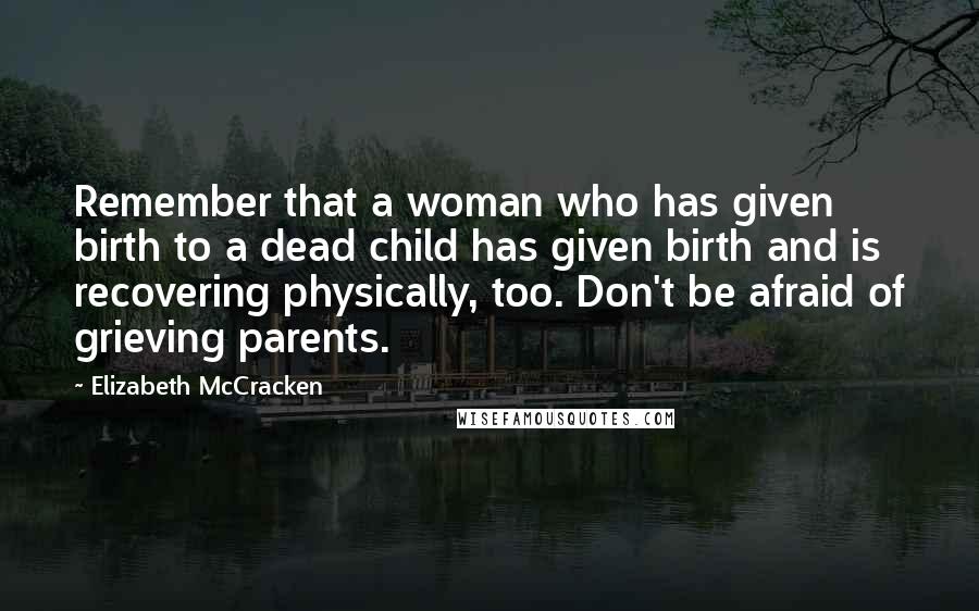 Elizabeth McCracken Quotes: Remember that a woman who has given birth to a dead child has given birth and is recovering physically, too. Don't be afraid of grieving parents.