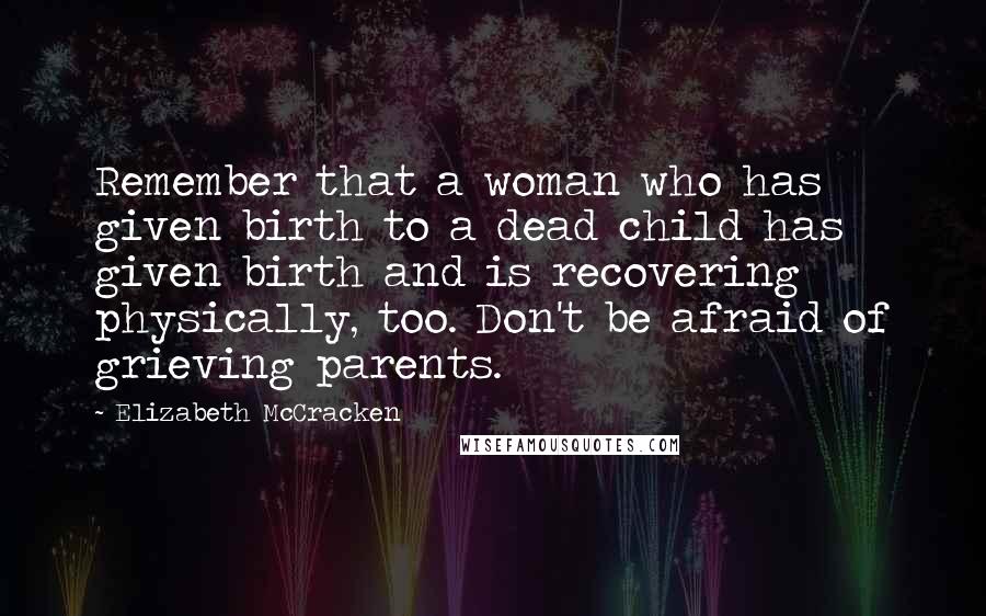 Elizabeth McCracken Quotes: Remember that a woman who has given birth to a dead child has given birth and is recovering physically, too. Don't be afraid of grieving parents.