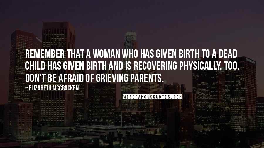 Elizabeth McCracken Quotes: Remember that a woman who has given birth to a dead child has given birth and is recovering physically, too. Don't be afraid of grieving parents.