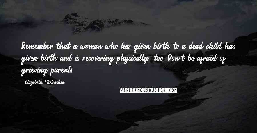 Elizabeth McCracken Quotes: Remember that a woman who has given birth to a dead child has given birth and is recovering physically, too. Don't be afraid of grieving parents.