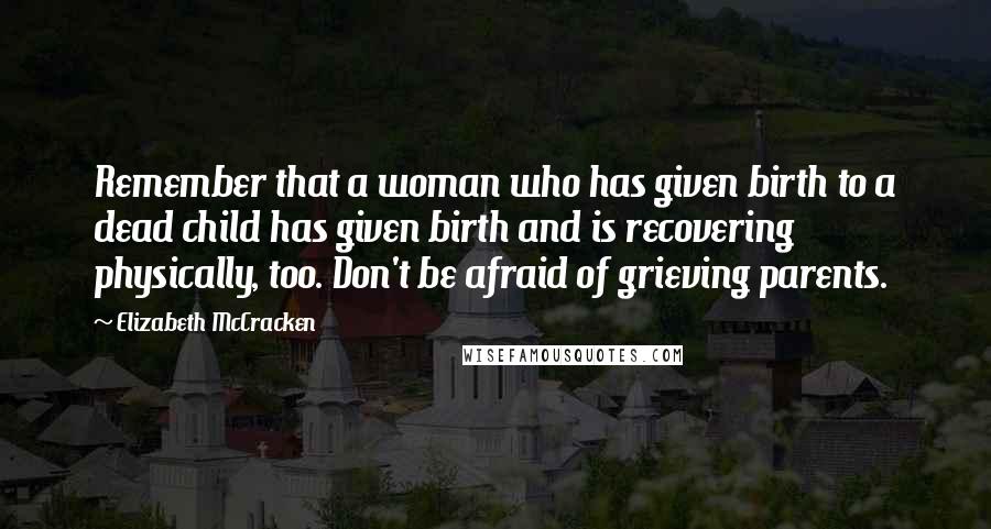 Elizabeth McCracken Quotes: Remember that a woman who has given birth to a dead child has given birth and is recovering physically, too. Don't be afraid of grieving parents.